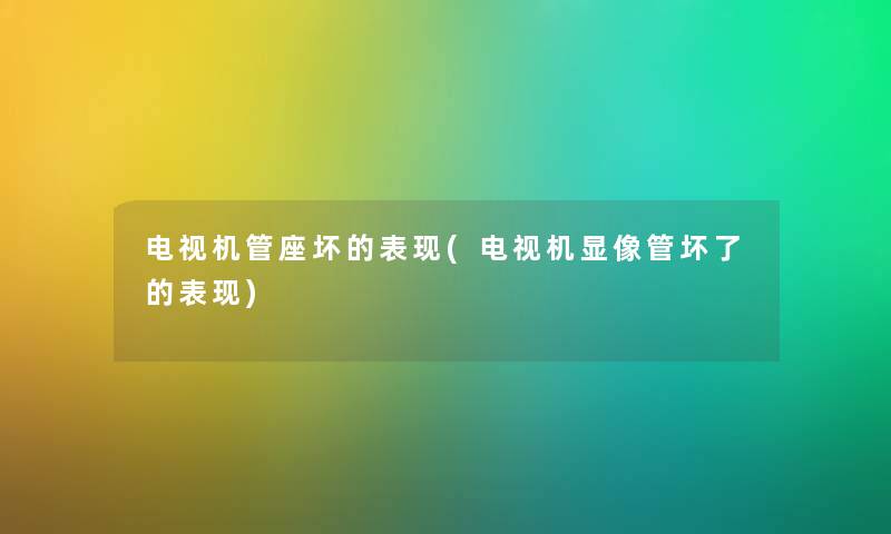 电视机管座坏的表现(电视机显像管坏了的表现) 电视机管座坏的表现(电视机显像管坏了的表现)