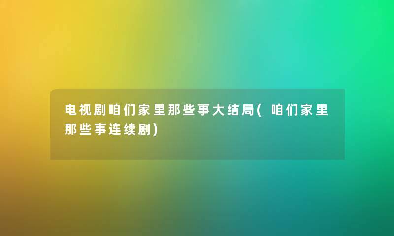 电视剧咱们家里那些事大结局(咱们家里那些事连续剧) 电视剧咱们家里那些事大结局(咱们家里那些事连续剧)