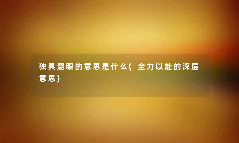 独具慧眼的意思是什么(全力以赴的深层意思) 独具慧眼的意思是什么(全力以赴的深层意思)