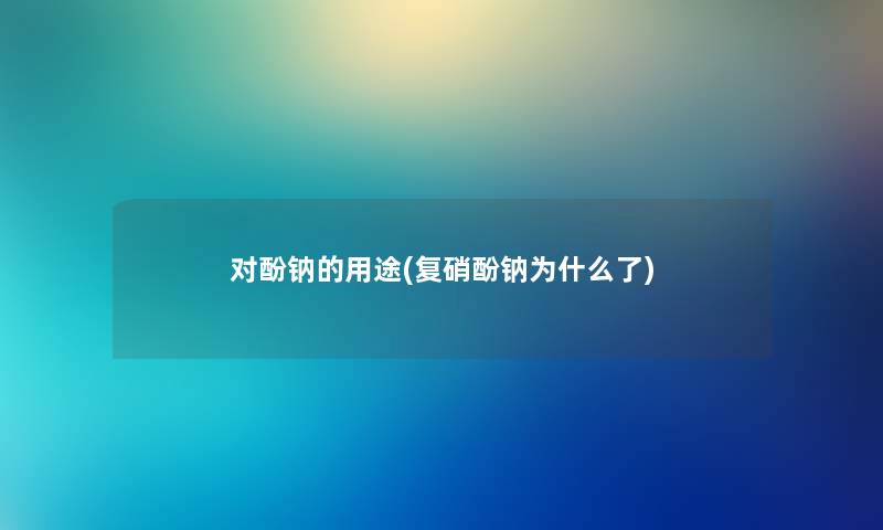 对酚钠的用途(复硝酚钠为什么了) 对酚钠的用途(复硝酚钠为什么了)