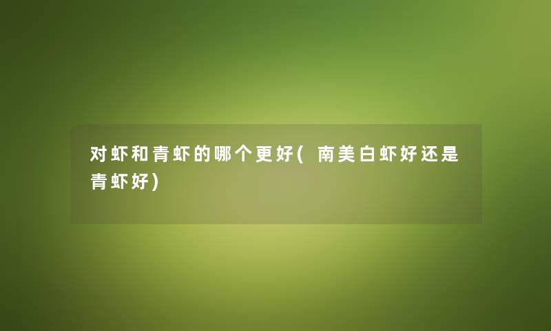 对虾和青虾的哪个更好(南美白虾好还是青虾好)
