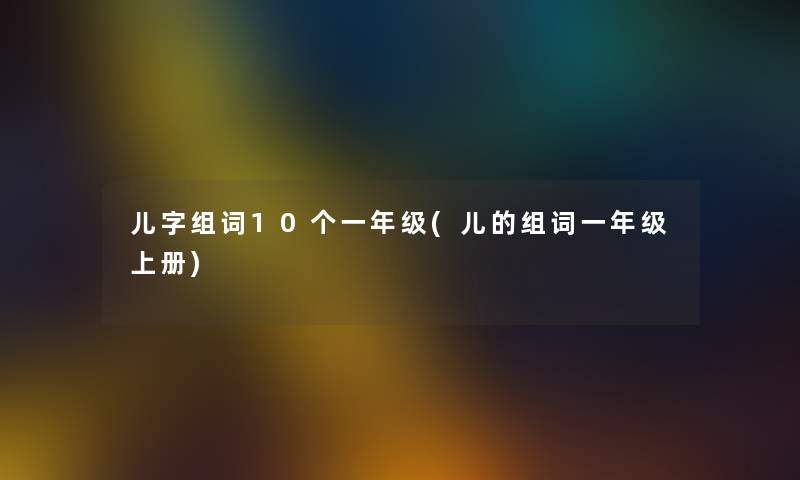 儿字组词10个一年级(儿的组词一年级上册) 儿字组词10个一年级(儿的组词一年级上册)