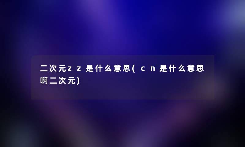 二次元zz是什么意思(cn是什么意思啊二次元) 二次元zz是什么意思(cn是什么意思啊二次元)