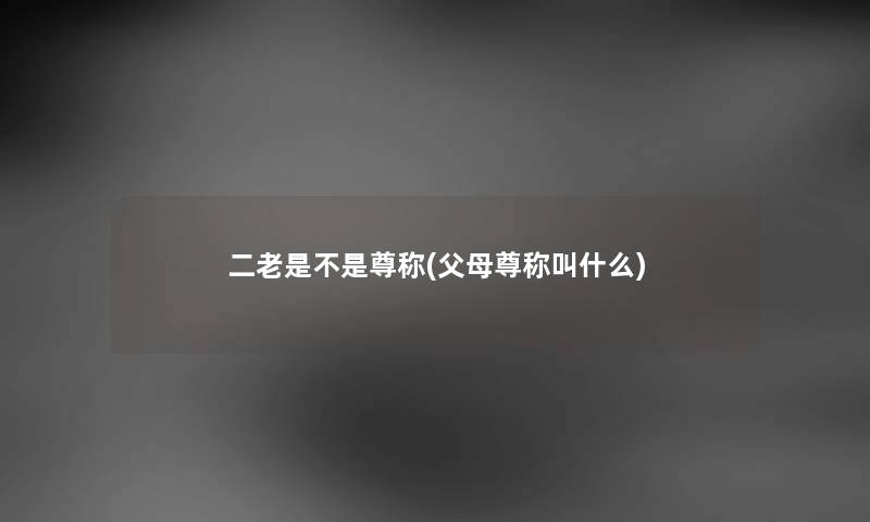 二老是不是尊称(父母尊称叫什么) 二老是不是尊称(父母尊称叫什么)