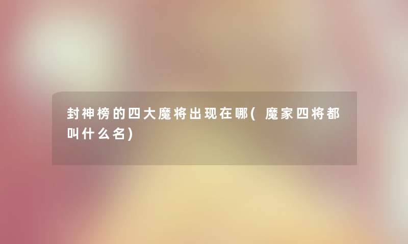 封神榜的四大魔将出哪(魔家四将都叫什么名) 封神榜的四大魔将出哪(魔家四将都叫什么名)