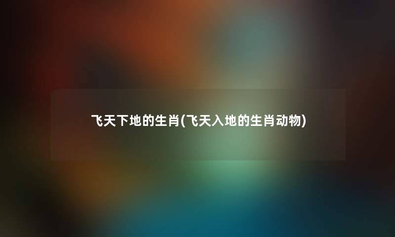 飞天下地的生肖(飞天入地的生肖动物) 飞天下地的生肖(飞天入地的生肖动物)