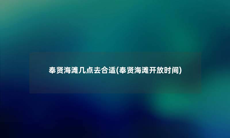 奉贤海滩几点去合适(奉贤海滩开放时间)