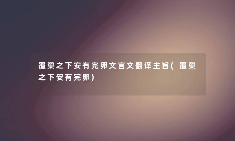 覆巢之下安有完卵文言文翻译主旨(覆巢之下安有完卵) 覆巢之下安有完卵文言文翻译主旨(覆巢之下安有完卵)
