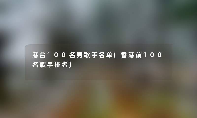 港台几名男歌手名单(香港前几名歌手推荐) 港台几名男歌手名单(香港前几名歌手推荐)