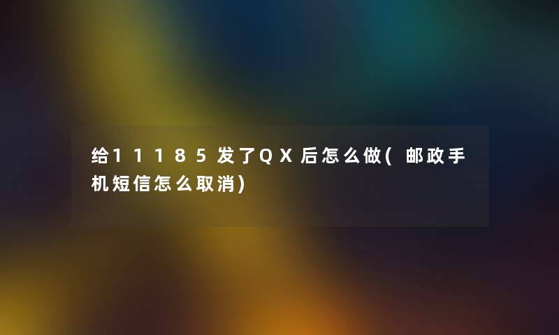 给11185发了QX后怎么做(邮政手机短信怎么取消) 给11185发了QX后怎么做(邮政手机短信怎么取消)
