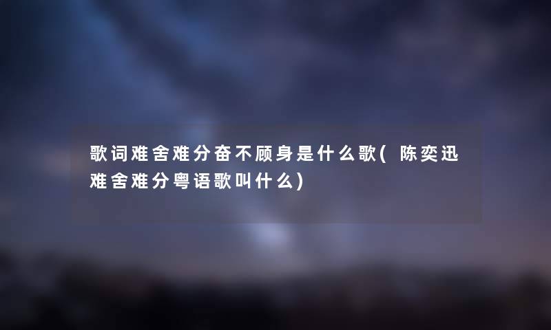 歌词难舍难分奋不顾身是什么歌(陈奕迅难舍难分粤语歌叫什么) 歌词难舍难分奋不顾身是什么歌(陈奕迅难舍难分粤语歌叫什么)