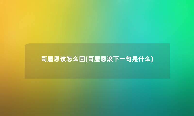 哥屋恩该怎么回(哥屋恩滚下一句是什么) 哥屋恩该怎么回(哥屋恩滚下一句是什么)