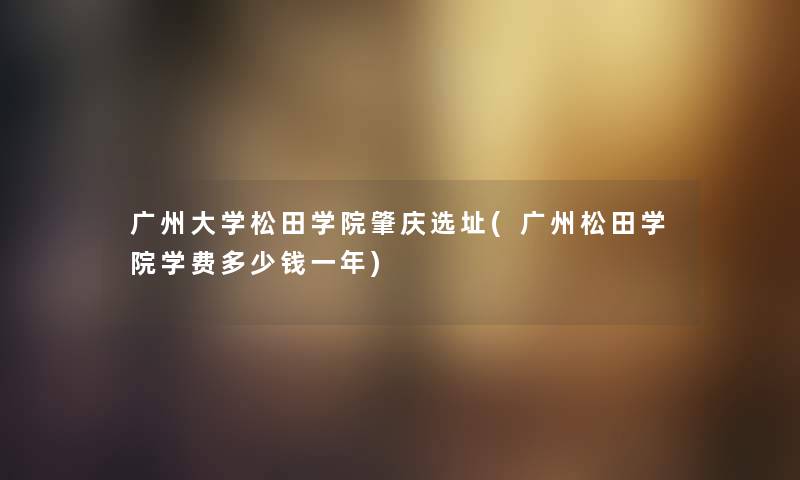 广州大学松田学院肇庆选址(广州松田学院学费多少钱一年) 广州大学松田学院肇庆选址(广州松田学院学费多少钱一年)