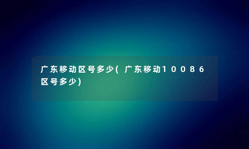 广东移动区号多少(广东移动10086区号多少) 广东移动区号多少(广东移动10086区号多少)
