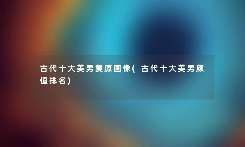 古代一些美男复原画像(古代一些美男颜值推荐) 古代一些美男复原画像(古代一些美男颜值推荐)