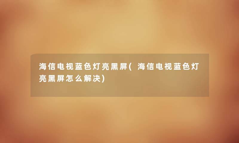 海信电视蓝色灯亮黑屏(海信电视蓝色灯亮黑屏怎么解决) 海信电视蓝色灯亮黑屏(海信电视蓝色灯亮黑屏怎么解决)