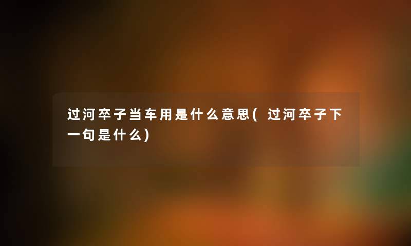 过河卒子当车用是什么意思(过河卒子下一句是什么) 过河卒子当车用是什么意思(过河卒子下一句是什么)