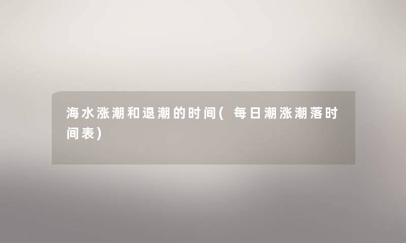 海水涨潮和退潮的时间(每日潮涨潮落时间表) 海水涨潮和退潮的时间(每日潮涨潮落时间表)