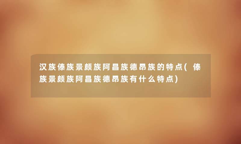 汉族傣族景颇族阿昌族德昂族的特点(傣族景颇族阿昌族德昂族有什么特点) 汉族傣族景颇族阿昌族德昂族的特点(傣族景颇族阿昌族德昂族有什么特点)