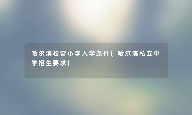 哈尔滨松雷小学入学条件(哈尔滨私立中学招生要求) 哈尔滨松雷小学入学条件(哈尔滨私立中学招生要求)