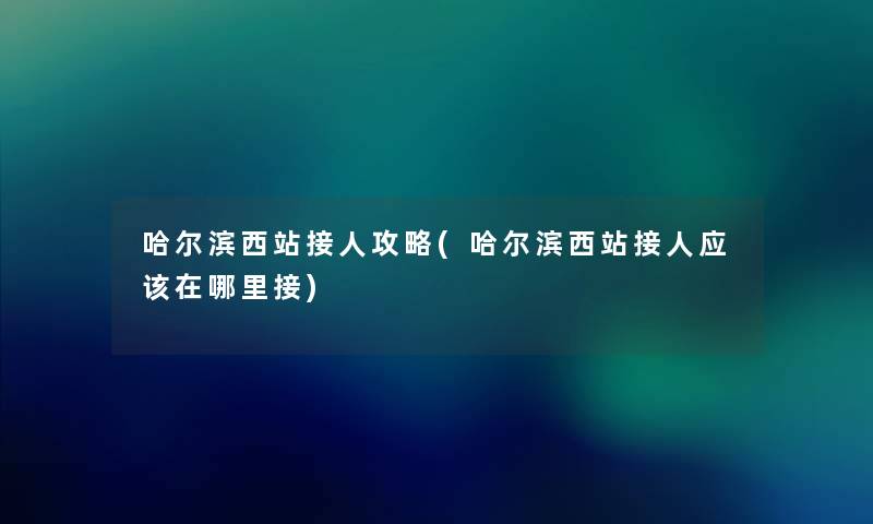 哈尔滨西站接人攻略(哈尔滨西站接人应该在哪里接) 哈尔滨西站接人攻略(哈尔滨西站接人应该在哪里接)