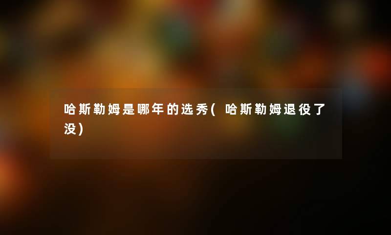 哈斯勒姆是哪年的选秀(哈斯勒姆退役了没) 哈斯勒姆是哪年的选秀(哈斯勒姆退役了没)