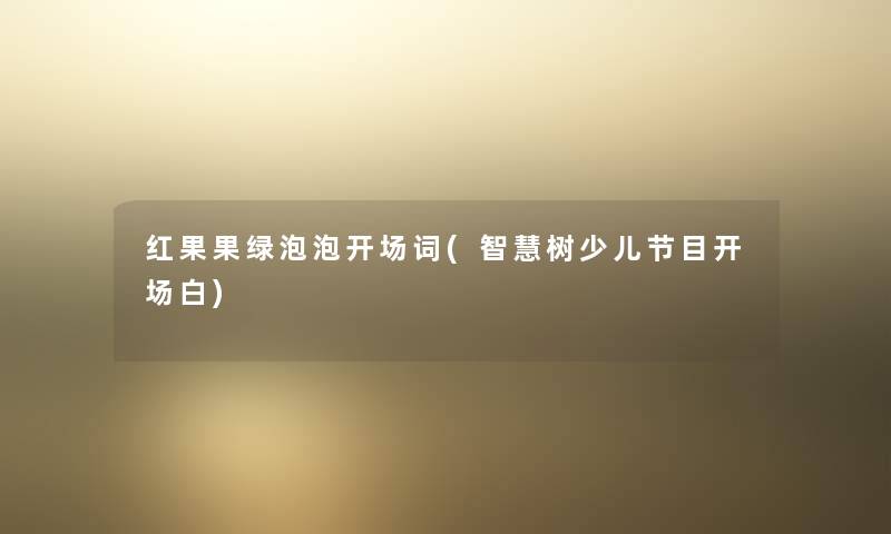 红果果绿泡泡开场词(树少儿节目开场白) 红果果绿泡泡开场词(树少儿节目开场白)