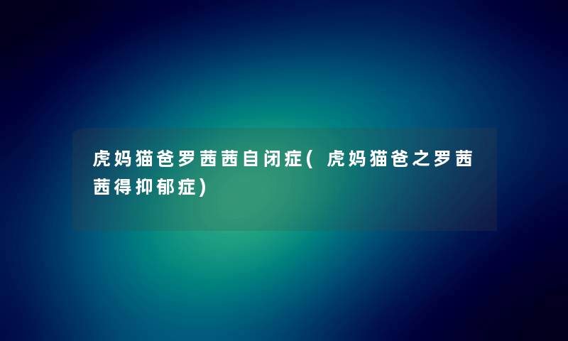 虎妈猫爸罗茜茜自闭症(虎妈猫爸之罗茜茜得抑郁症) 虎妈猫爸罗茜茜自闭症(虎妈猫爸之罗茜茜得抑郁症)