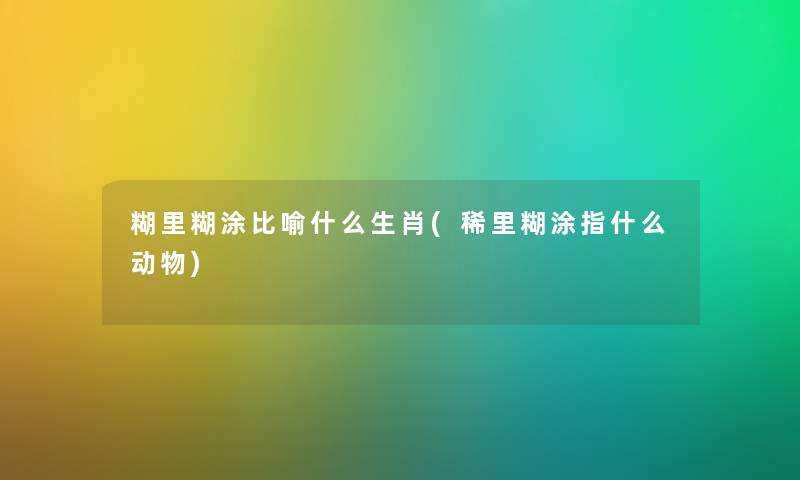 糊里糊涂比喻什么生肖(稀里糊涂指什么动物) 糊里糊涂比喻什么生肖(稀里糊涂指什么动物)