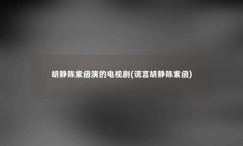 胡静陈紫函演的电视剧(谎言胡静陈紫函) 胡静陈紫函演的电视剧(谎言胡静陈紫函)