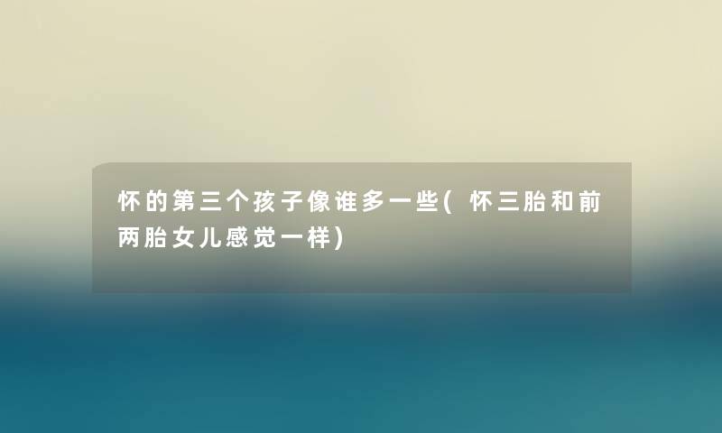 怀的第三个孩子像谁多一些(怀三胎和前两胎女儿感觉一样) 怀的第三个孩子像谁多一些(怀三胎和前两胎女儿感觉一样)