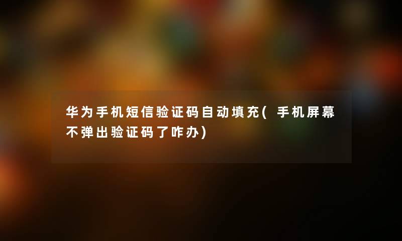 华为手机短信验证码自动填充(手机屏幕不弹出验证码了咋办) 华为手机短信验证码自动填充(手机屏幕不弹出验证码了咋办)