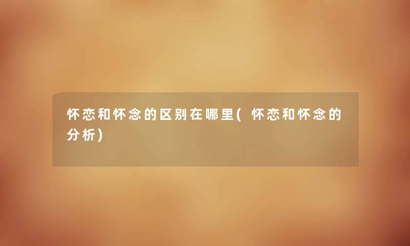 怀恋和怀念的区别在哪里(怀恋和怀念的要说) 怀恋和怀念的区别在哪里(怀恋和怀念的要说)