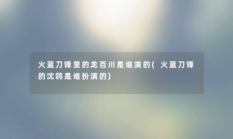 火蓝刀锋里的龙百川是谁演的(火蓝刀锋的沈鸽是谁扮演的) 火蓝刀锋里的龙百川是谁演的(火蓝刀锋的沈鸽是谁扮演的)