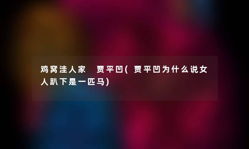 鸡窝洼人家 贾平凹(贾平凹为什么说女人趴下是一匹马) 鸡窝洼人家 贾平凹(贾平凹为什么说女人趴下是一匹马)