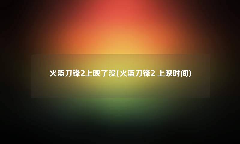 火蓝刀锋2上映了没(火蓝刀锋2 上映时间) 火蓝刀锋2上映了没(火蓝刀锋2 上映时间)