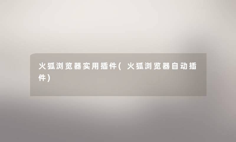 火狐浏览器实用插件(火狐浏览器自动插件) 火狐浏览器实用插件(火狐浏览器自动插件)