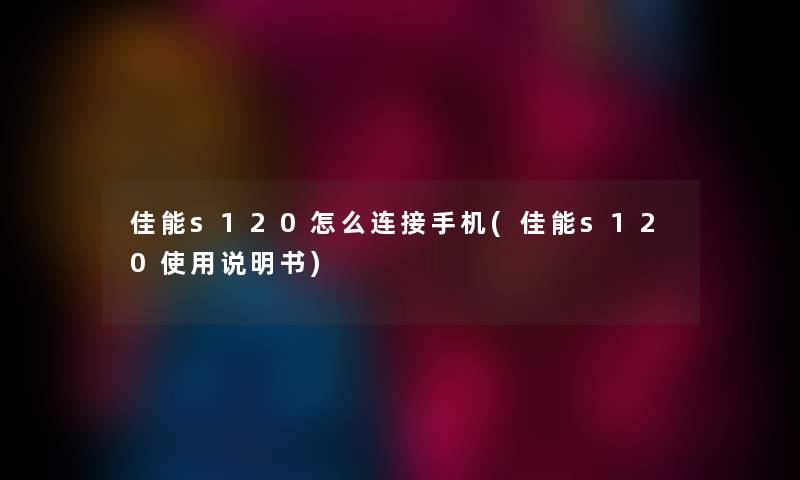 佳能s120怎么连接手机(佳能s120使用说明书) 佳能s120怎么连接手机(佳能s120使用说明书)