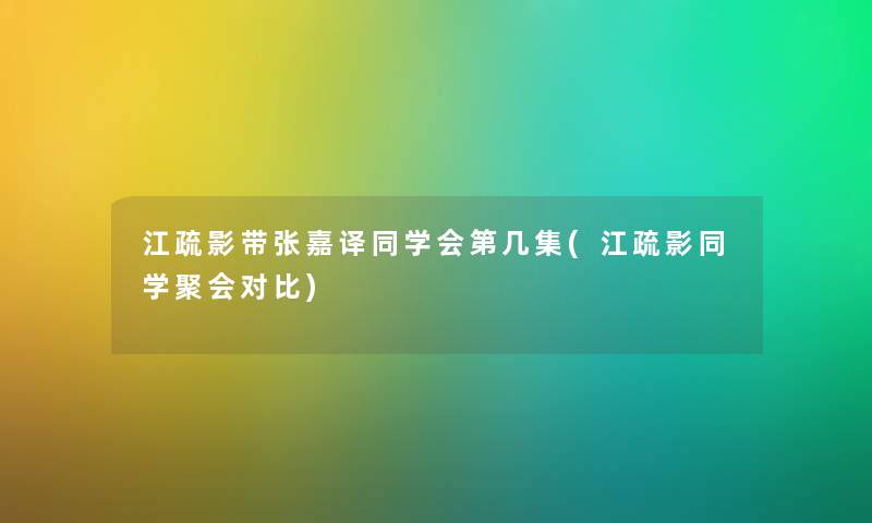 江疏影带张嘉译同学会第几集(江疏影同学聚会对比) 江疏影带张嘉译同学会第几集(江疏影同学聚会对比)