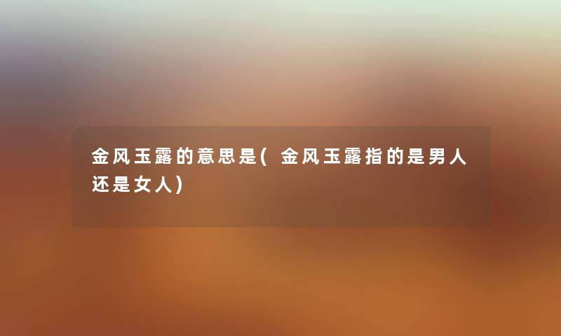 金风玉露的意思是(金风玉露指的是男人还是女人) 金风玉露的意思是(金风玉露指的是男人还是女人)