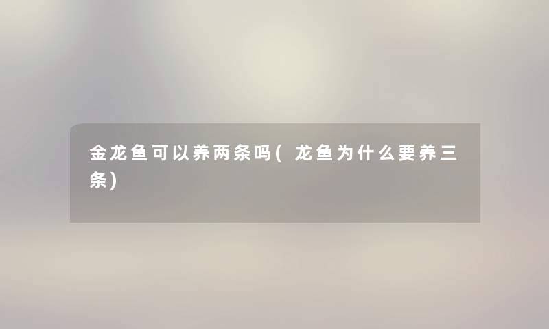 金龙鱼可以养两条吗(龙鱼为什么要养三条) 金龙鱼可以养两条吗(龙鱼为什么要养三条)