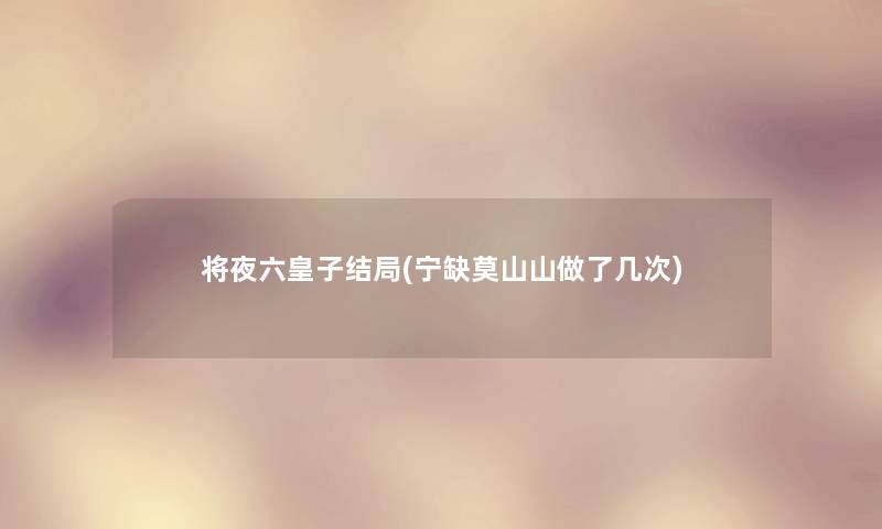 将夜六皇子结局(宁缺莫山山做了几次) 将夜六皇子结局(宁缺莫山山做了几次)
