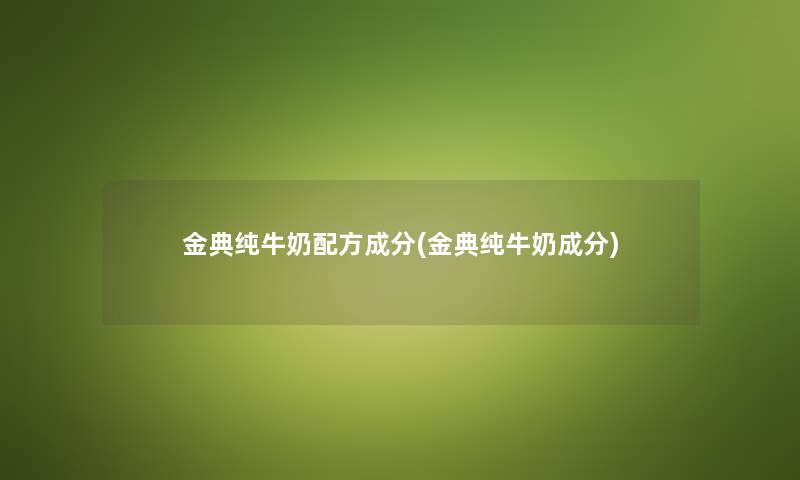 金典纯牛奶配方成分(金典纯牛奶成分) 金典纯牛奶配方成分(金典纯牛奶成分)