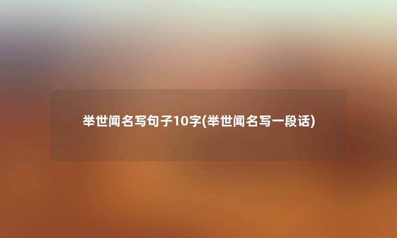 举世闻名写句子10字(举世闻名写一段话) 举世闻名写句子10字(举世闻名写一段话)