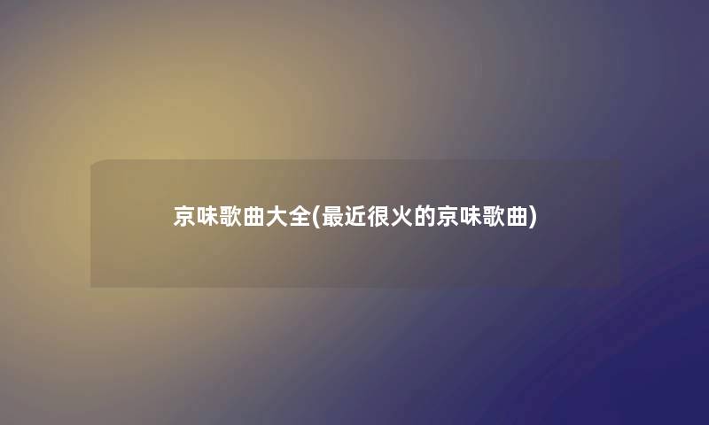 京味歌曲大全(近很火的京味歌曲) 京味歌曲大全(近很火的京味歌曲)