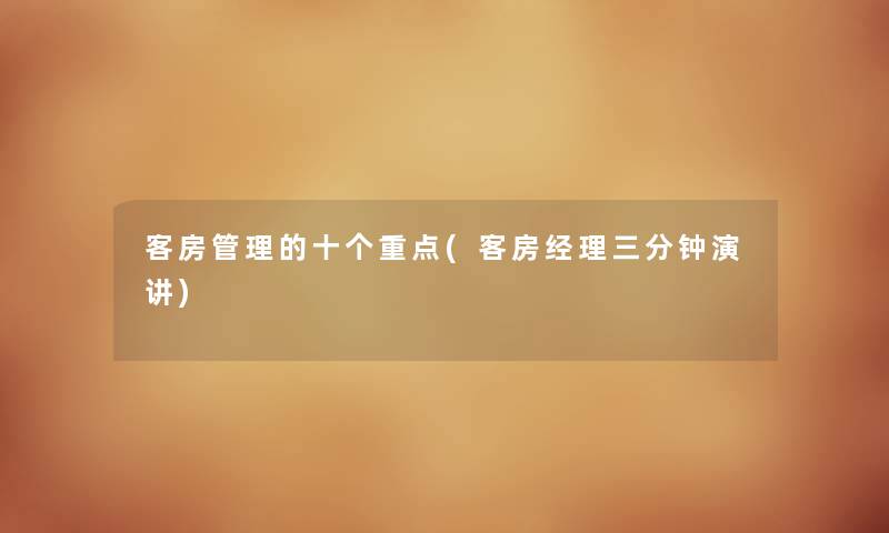客房管理的十个重点(客房经理三分钟演讲) 客房管理的十个重点(客房经理三分钟演讲)