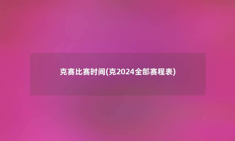 克赛比赛时间(克2024整理的赛程表) 克赛比赛时间(克2024整理的赛程表)