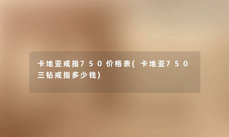卡地亚戒指750价格表(卡地亚750三钻戒指多少钱) 卡地亚戒指750价格表(卡地亚750三钻戒指多少钱)