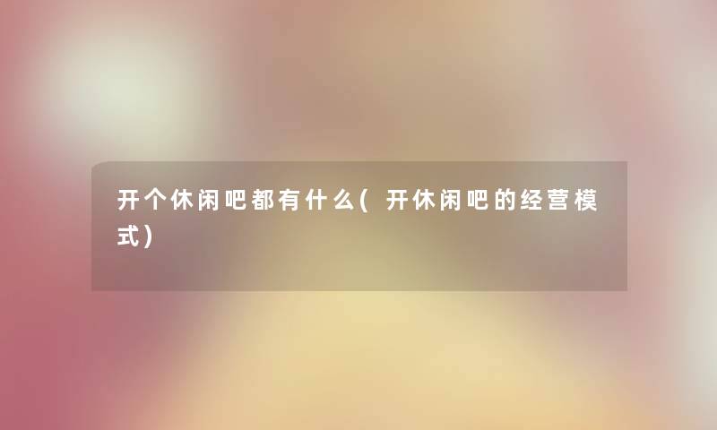 开个休闲吧都有什么(开休闲吧的经营模式) 开个休闲吧都有什么(开休闲吧的经营模式)