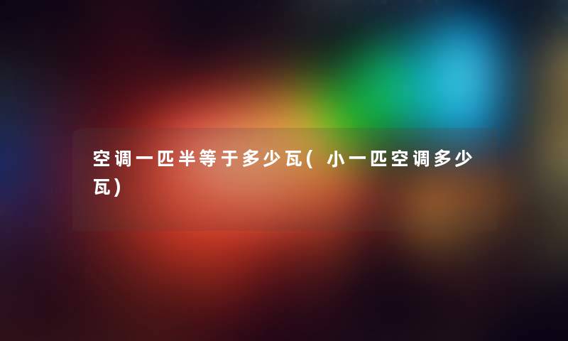 空调一匹半等于多少瓦(小一匹空调多少瓦)